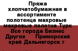 Пряжа хлопчатобумажная в ассортименте, полотенца махровые, махровые полотна Турк - Все города Бизнес » Другое   . Приморский край,Дальнегорск г.